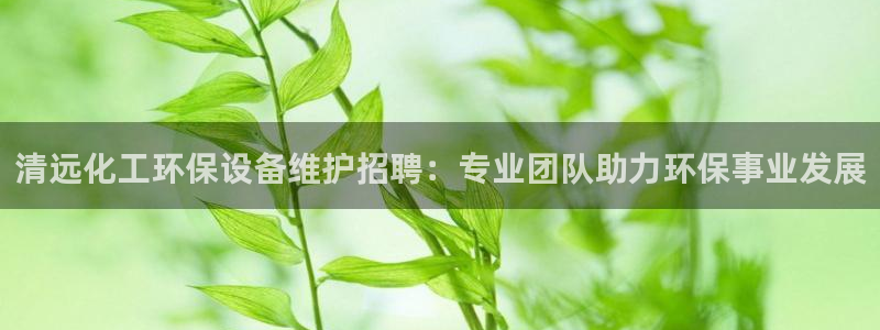 亿万先生mr014：清远化工环保设备维护招聘：专业团队助力环保事业发展