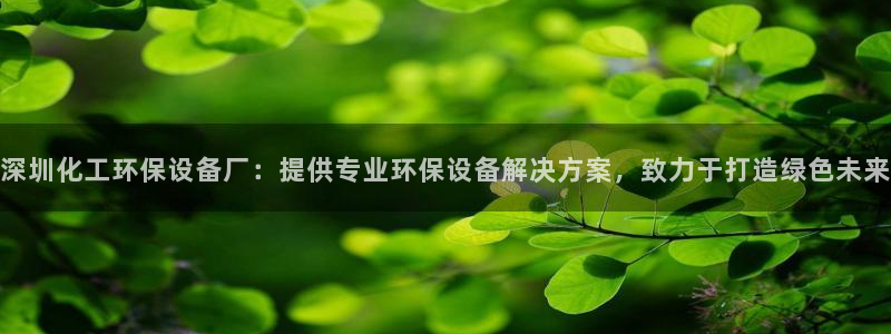 亿万官网手机登录：深圳化工环保设备厂：提供专业环保设备解决方案，致力于打造绿色未来