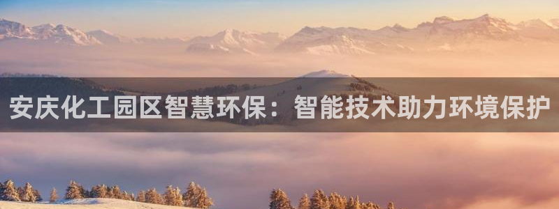 亿万先生合并网址是多少：安庆化工园区智慧环保：智能技术助力环境保护