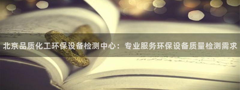 亿万讲什么：北京品质化工环保设备检测中心：专业服务环保设备质量检测需求