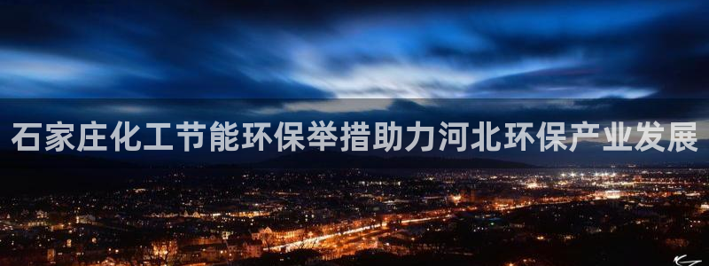 亿万app下载：石家庄化工节能环保举措助力河北环保产业发展