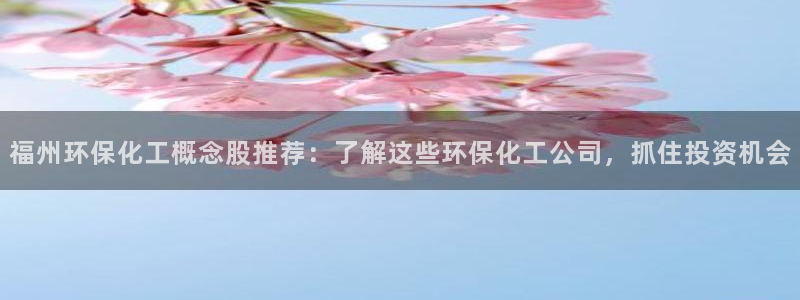 亿万先生手游下载官网：福州环保化工概念股推荐：了解这些环保化工公司，抓住投资机会