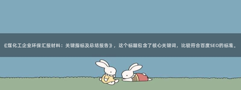 亿万先生m007：《煤化工企业环保汇报材料：关键指标及总结报告》，这个标题包含了核心关键词，比较符合百度SEO的标准。