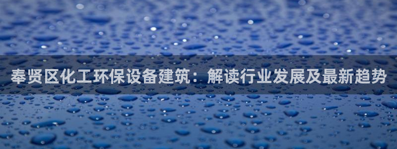 亿万先生换网址了吗知乎：奉贤区化工环保设备建筑：解读行业发展及最新趋势