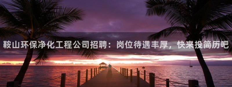 亿万先生app：鞍山环保净化工程公司招聘：岗位待遇丰厚，快来投简历吧