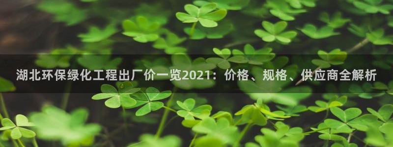 亿万笞人：湖北环保绿化工程出厂价一览2021：价格、规格、供应商全解析