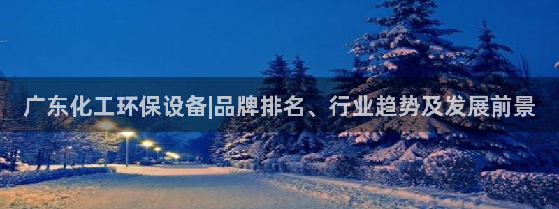 亿万先生客户端怎么下载：广东化工环保设备|品牌排名、行业趋势及发展前景