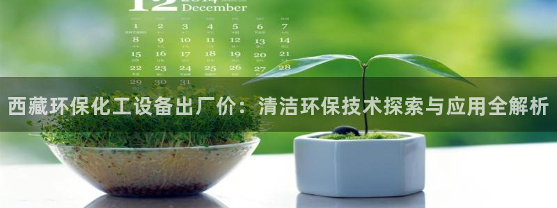 亿万先生官方网站客户端下载安装：西藏环保化工设备出厂价：清洁环保技术探索与应用全解析