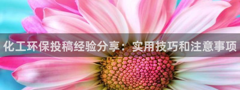 亿万万作者：化工环保投稿经验分享：实用技巧和注意事项