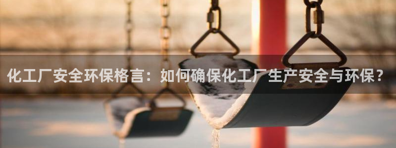 亿万先生手机客户端：化工厂安全环保格言：如何确保化工厂生产安全与环保？