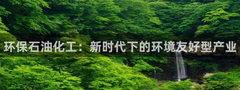 亿万先生是男是女：环保石油化工：新时代下的环境友好型产业