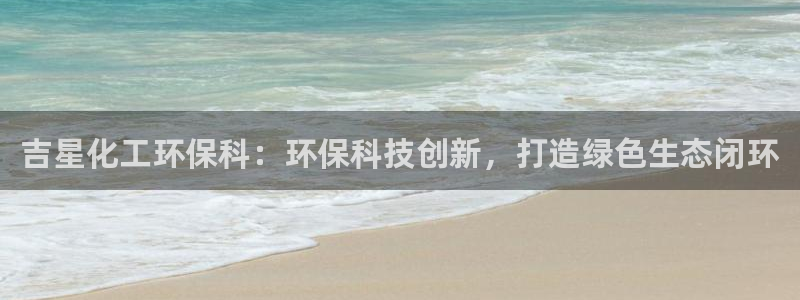 亿万先生客户端官网登录不上：吉星化工环保科：环保科技创新，打造绿色生态闭环