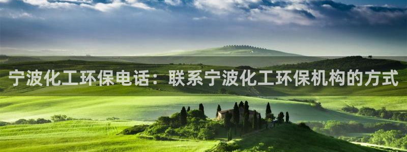 亿万先生手机版客户端下载官网：宁波化工环保电话：联系宁波化工环保机构的方式