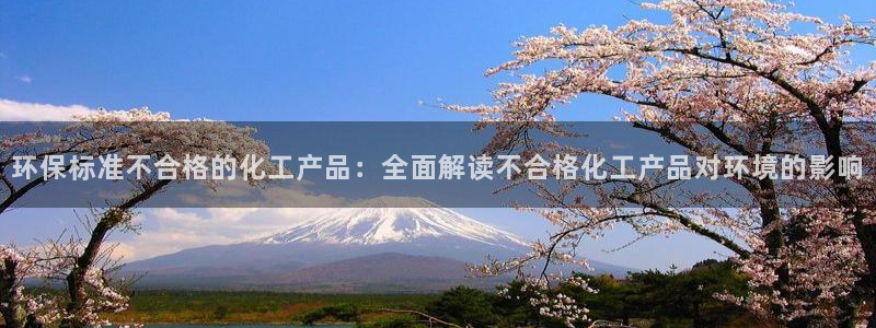亿万app下载：环保标准不合格的化工产品：全面解读不合格化工产品对环境的影响