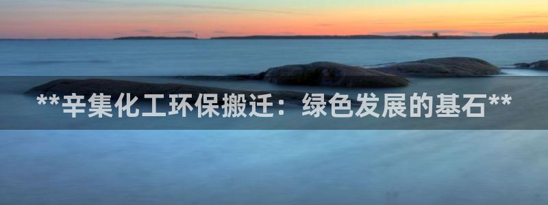 亿万先生客户端官网：**辛集化工环保搬迁：绿色发展的基石**
