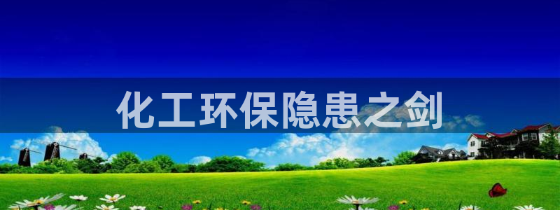亿万先生客服联系方式是什么：化工环保隐患之剑