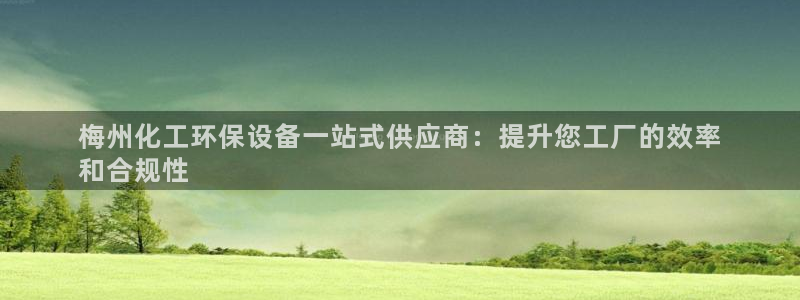 亿万先生客户端怎么下载：梅州化工环保设备一站式供应商：提升您工厂的效率
和合规性