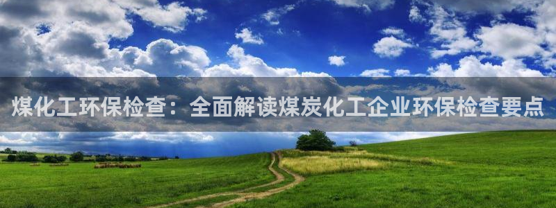亿万堂官网：煤化工环保检查：全面解读煤炭化工企业环保检查要点