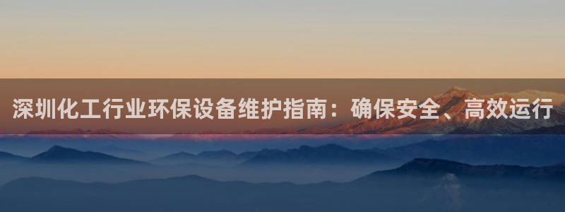 亿万先生首页：深圳化工行业环保设备维护指南：确保安全、高效运行