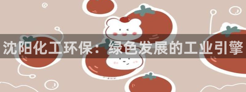 亿万先生官方网站：沈阳化工环保：绿色发展的工业引擎