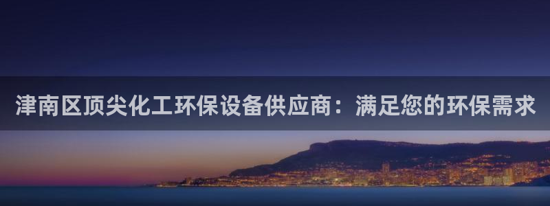 亿万钱包app下载：津南区顶尖化工环保设备供应商：满足您的环保需求