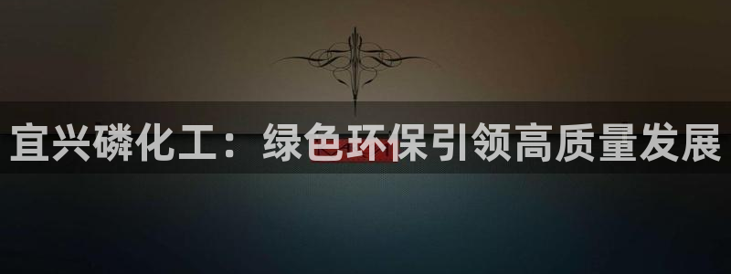 亿万先生官方客服电话：宜兴磷化工：绿色环保引领高质量发展