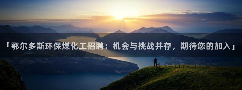 亿万手游平台官网下载：「鄂尔多斯环保煤化工招聘：机会与挑战并存，期待您的加入」
