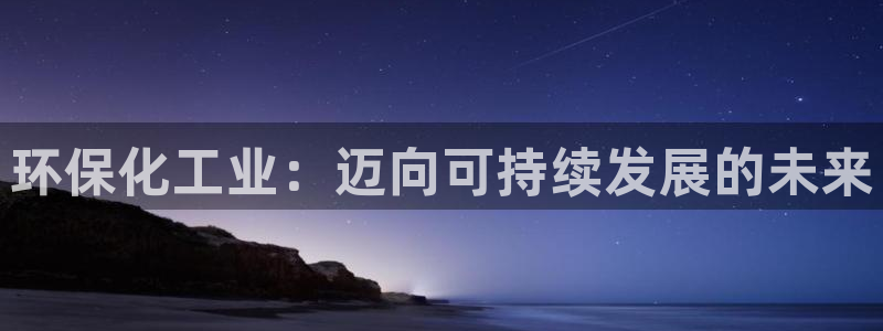 亿万网友在线实时为您解答问题：环保化工业：迈向可持续发展的未来