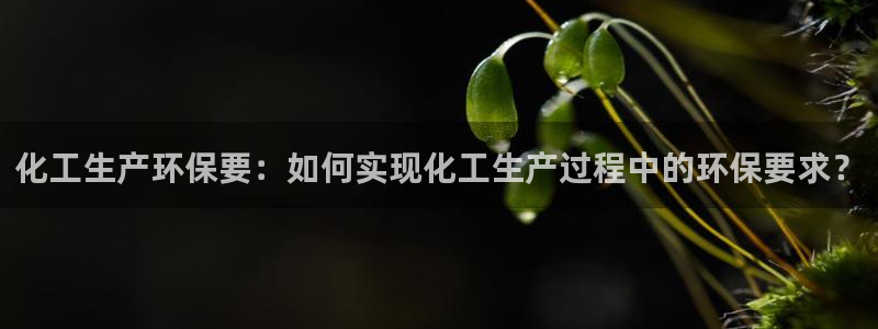 亿万网友在线实时为你解答：化工生产环保要：如何实现化工生产过程中的环保要求？
