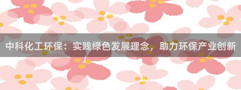 亿万集团有限公司：中科化工环保：实践绿色发展理念，助力环保产业创新