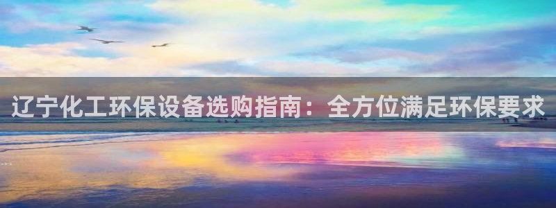 亿万先生官方客服电话：辽宁化工环保设备选购指南：全方位满足环保要求