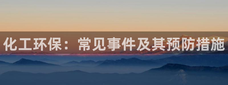亿万先生官方网站客户端下载安装最新版：化工环保：常见事件及其预防措施