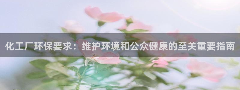 亿万先生官方网站下载手机版：化工厂环保要求：维护环境和公众健康的至关重要指南