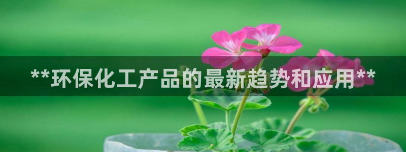 亿万首富手游兑换码：**环保化工产品的最新趋势和应用**