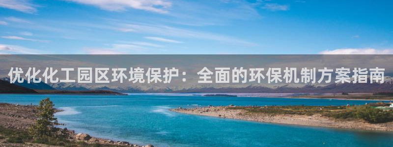 亿万第一季百科：优化化工园区环境保护：全面的环保机制方案指南