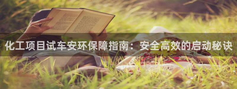 亿万先生007客服：化工项目试车安环保障指南：安全高效的启动秘诀