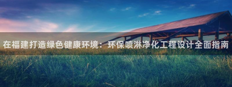 亿万财富网：在福建打造绿色健康环境：环保喷淋净化工程设计全面指南