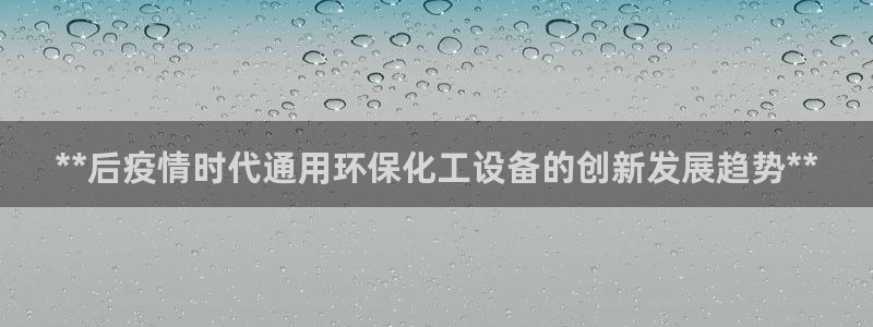 亿万先生官方网站客户端下载安装最新版：**后疫情时代通用环保化工设备的创新发展趋势**