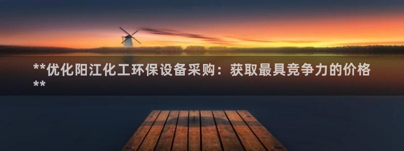 亿万客户端：**优化阳江化工环保设备采购：获取最具竞争力的价格
**