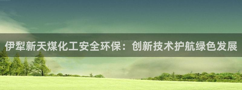 亿万先生客服联系方式查询：伊犁新天煤化工安全环保：创新技术护航绿色发展