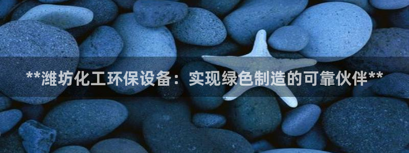 亿万国际游戏官网手机版：**潍坊化工环保设备：实现绿色制造的可靠伙伴**