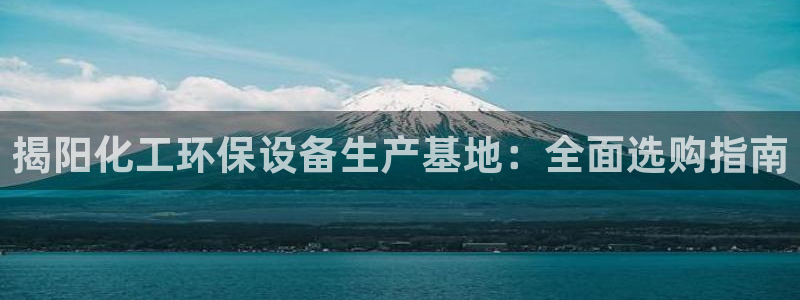 亿万先生客服：揭阳化工环保设备生产基地：全面选购指南