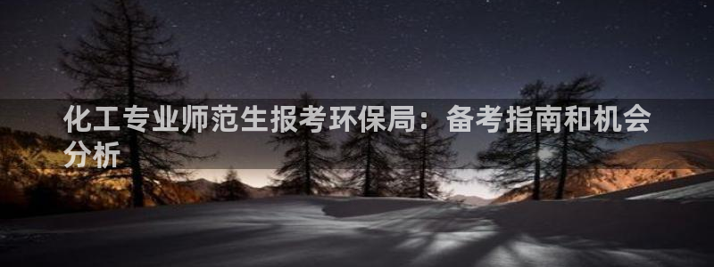 亿万解析：化工专业师范生报考环保局：备考指南和机会
分析