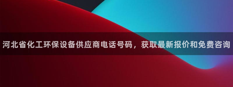 亿万先生m007：河北省化工环保设备供应商电话号码，获取最新报价和免费咨询