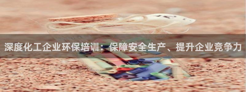 亿万先生官方登录网址：深度化工企业环保培训：保障安全生产、提升企业竞争力