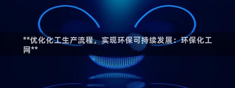 亿万先生 手机版下载安装：**优化化工生产流程，实现环保可持续发展：环保化工
网**