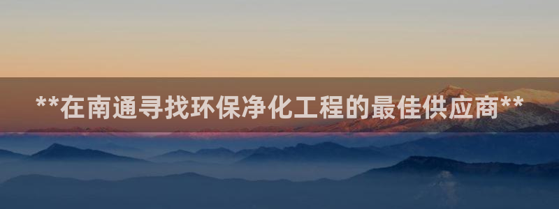 亿万堂官网：**在南通寻找环保净化工程的最佳供应商**