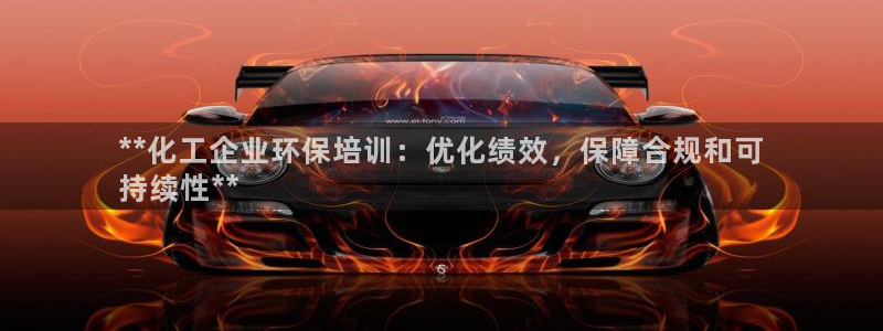 亿万网友在线实时为您解答：**化工企业环保培训：优化绩效，保障合规和可
持续性**