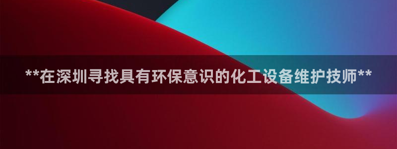 亿万先生mr01官网 - 亿万先生手机版入：**在深圳寻找具有环保意识的化工设备维护技师**