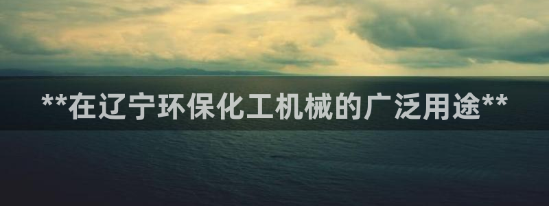 亿万客户端：**在辽宁环保化工机械的广泛用途**